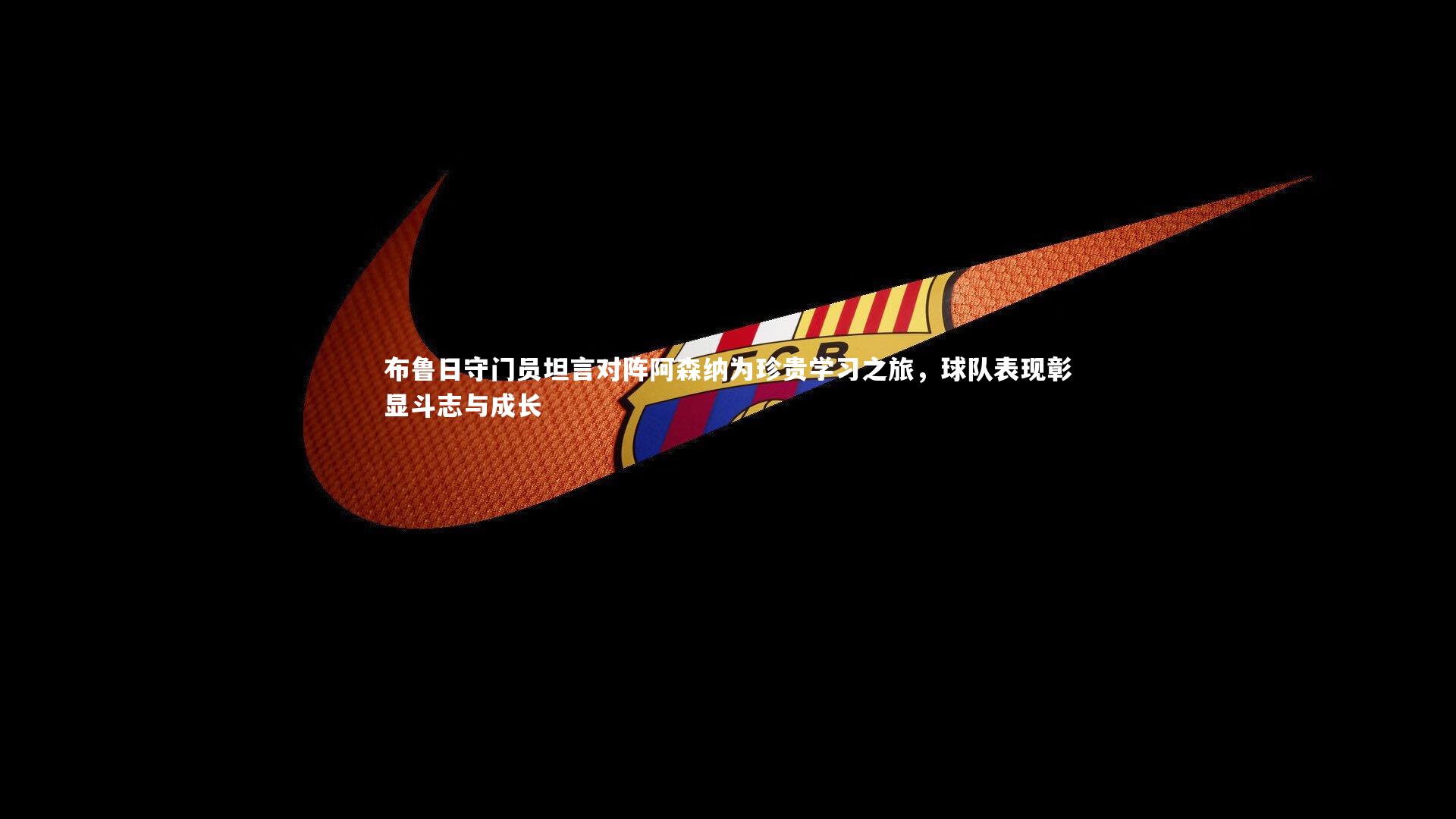 布鲁日守门员坦言对阵阿森纳为珍贵学习之旅，球队表现彰显斗志与成长