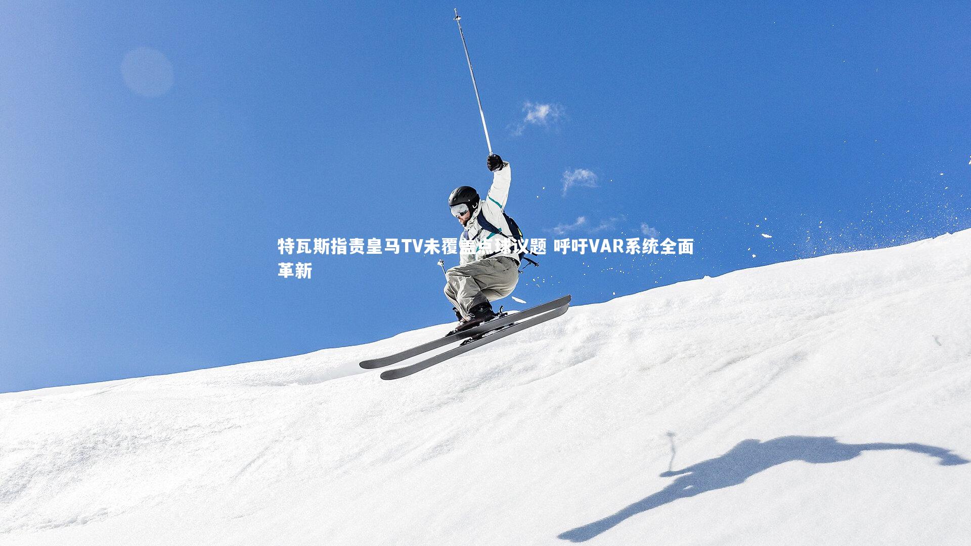 特瓦斯指责皇马TV未覆盖点球议题 呼吁VAR系统全面革新