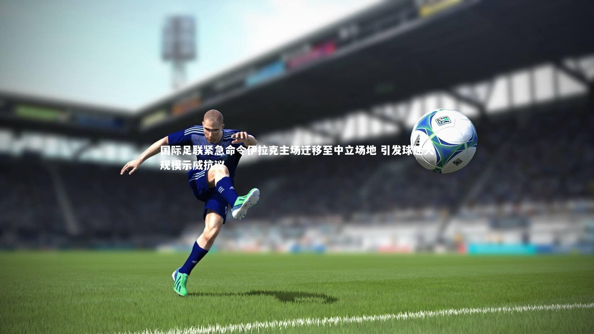 国际足联紧急命令伊拉克主场迁移至中立场地 引发球迷大规模示威抗议